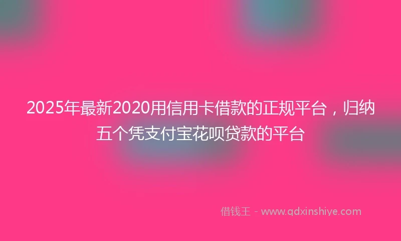 2025年最新2020用信用卡借款的正规平台，归纳五个凭支付宝花呗贷款的平台