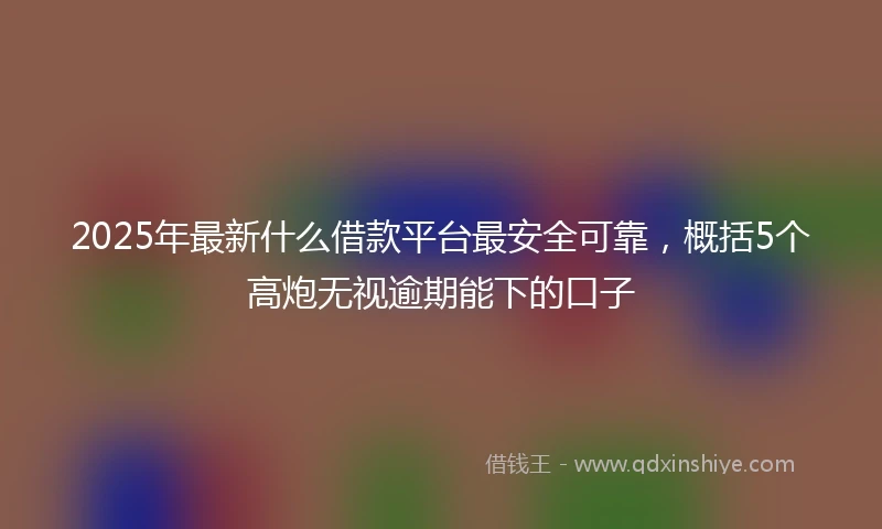 2025年最新什么借款平台最安全可靠，概括5个高炮无视逾期能下的口子