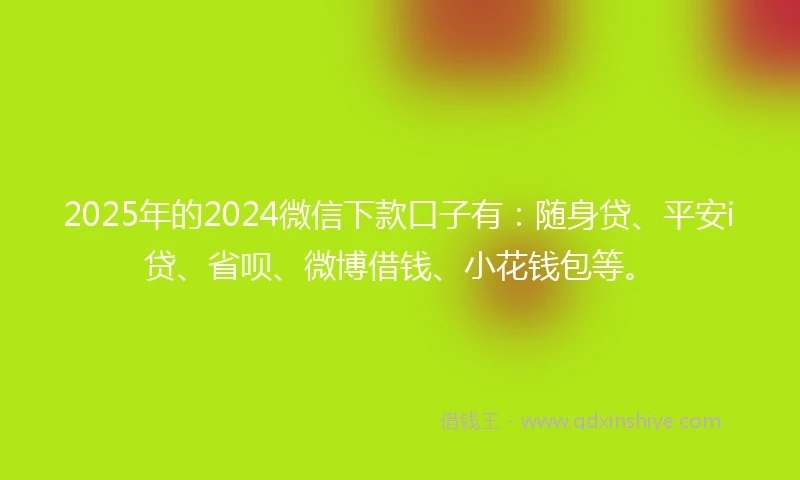 2025年的2024微信下款口子有：随身贷、平安i贷、省呗、微博借钱、小花钱包等。