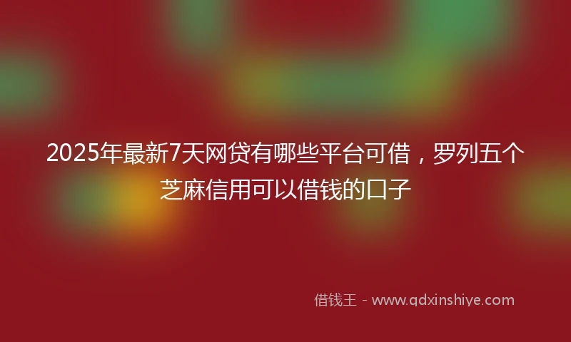 2025年最新7天网贷有哪些平台可借，罗列五个芝麻信用可以借钱的口子