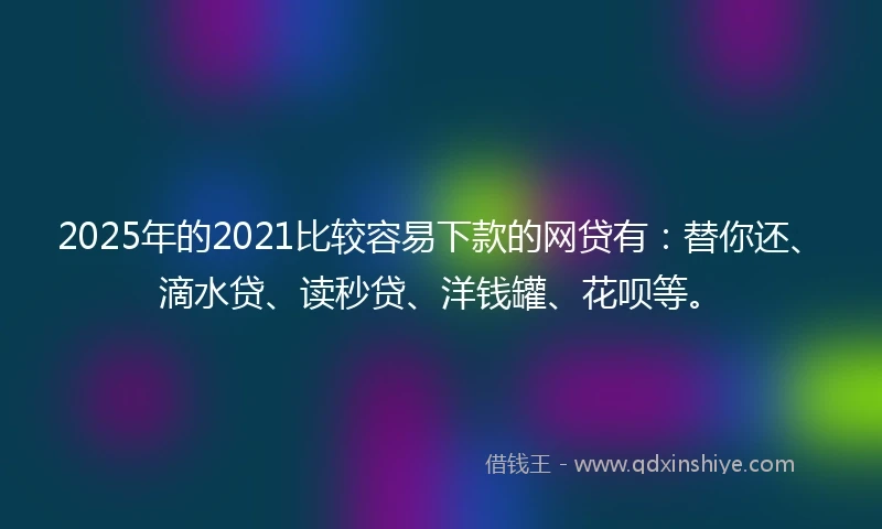 2025年的2021比较容易下款的网贷有：替你还、滴水贷、读秒贷、洋钱罐、花呗等。