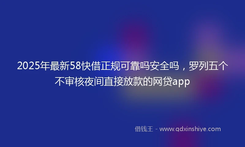 2025年最新58快借正规可靠吗安全吗，罗列五个不审核夜间直接放款的网贷app