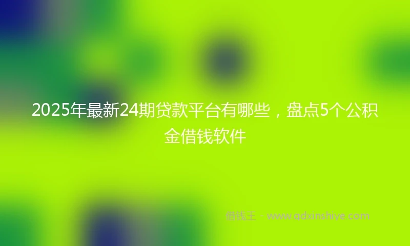 2025年最新24期贷款平台有哪些，盘点5个公积金借钱软件