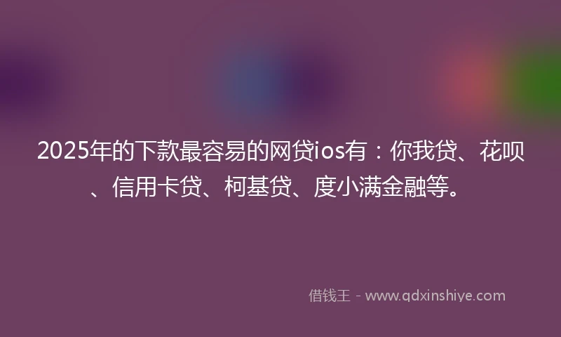 2025年的下款最容易的网贷ios有：你我贷、花呗、信用卡贷、柯基贷、度小满金融等。