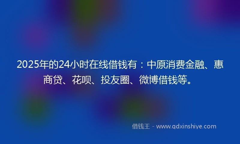 2025年的24小时在线借钱有：中原消费金融、惠商贷、花呗、投友圈、微博借钱等。