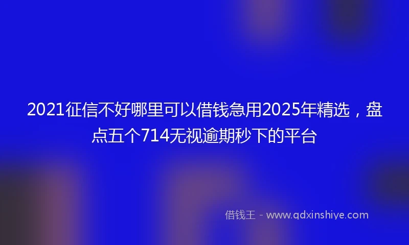 2021征信不好哪里可以借钱急用2025年精选，盘点五个714无视逾期秒下的平台