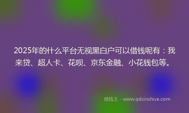 2025年的什么平台无视黑白户可以借钱呢有：我来贷、超人卡、花呗、京东金融、小花钱包等。