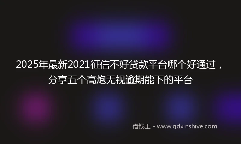 2025年最新2021征信不好贷款平台哪个好通过，分享五个高炮无视逾期能下的平台