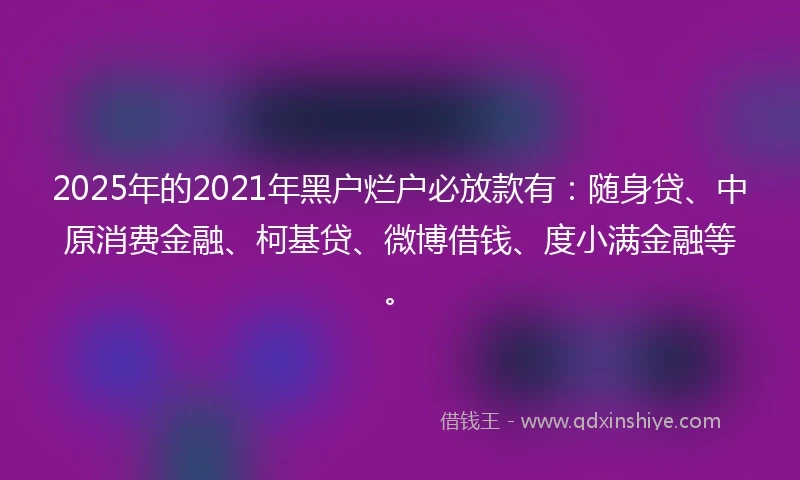 2025年的2021年黑户烂户必放款有：随身贷、中原消费金融、柯基贷、微博借钱、度小满金融等。