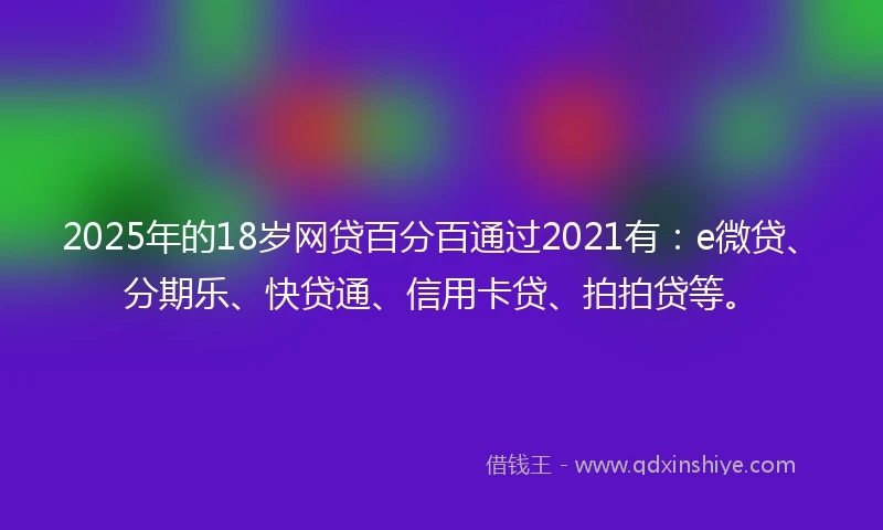 2025年的18岁网贷百分百通过2021有：e微贷、分期乐、快贷通、信用卡贷、拍拍贷等。
