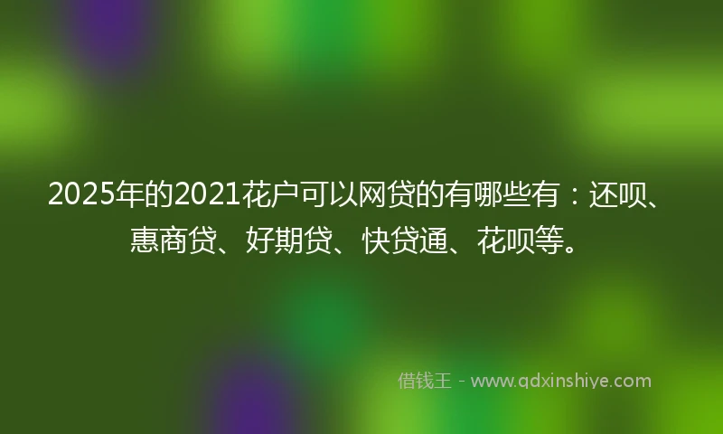 2025年的2021花户可以网贷的有哪些有：还呗、惠商贷、好期贷、快贷通、花呗等。