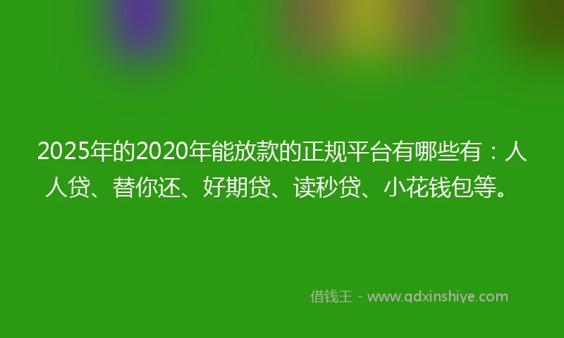 2025年的2020年能放款的正规平台有哪些有：人人贷、替你还、好期贷、读秒贷、小花钱包等。