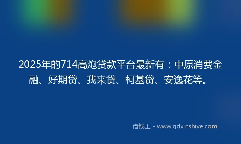 2025年的714高炮贷款平台最新有：中原消费金融、好期贷、我来贷、柯基贷、安逸花等。
