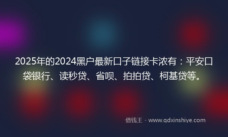 2025年的2024黑户最新口子链接卡浓有：平安口袋银行、读秒贷、省呗、拍拍贷、柯基贷等。
