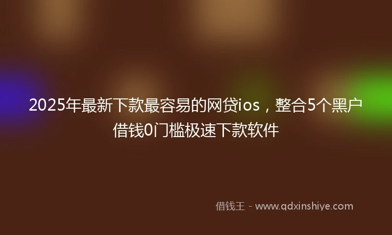 2025年最新下款最容易的网贷ios，整合5个黑户借钱0门槛极速下款软件