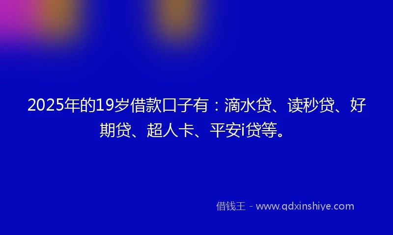 2025年的19岁借款口子有：滴水贷、读秒贷、好期贷、超人卡、平安i贷等。