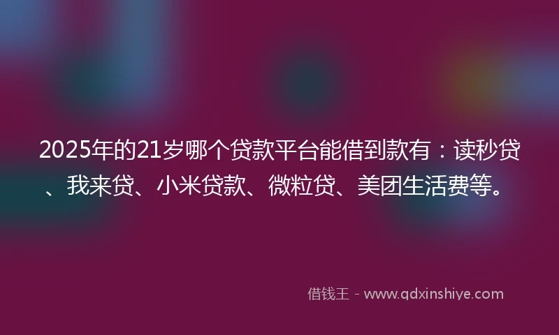 2025年的21岁哪个贷款平台能借到款有：读秒贷、我来贷、小米贷款、微粒贷、美团生活费等。