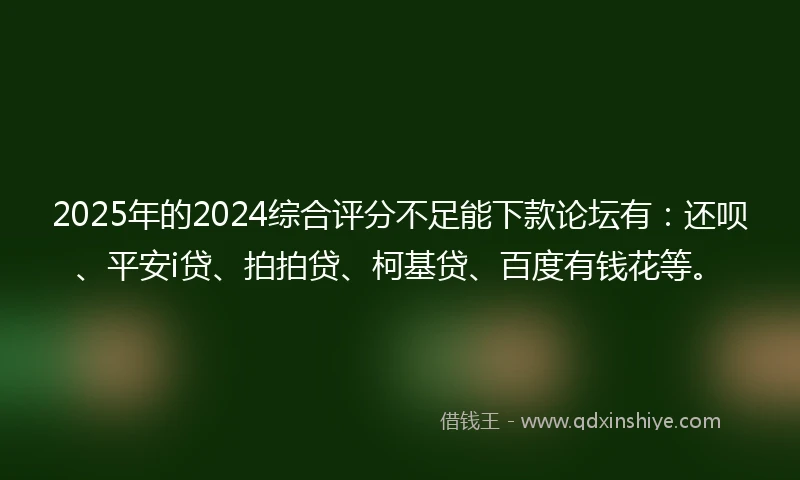 2025年的2024综合评分不足能下款论坛有：还呗、平安i贷、拍拍贷、柯基贷、百度有钱花等。
