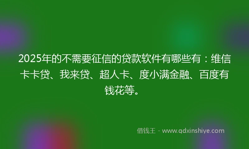 2025年的不需要征信的贷款软件有哪些有：维信卡卡贷、我来贷、超人卡、度小满金融、百度有钱花等。