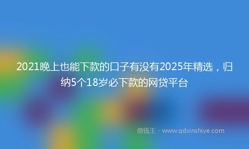 2021晚上也能下款的口子有没有2025年精选，归纳5个18岁必下款的网贷平台