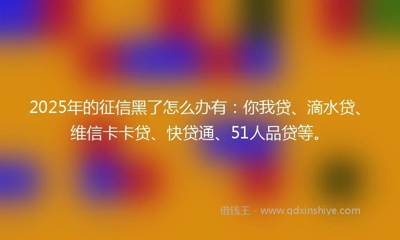 2025年的征信黑了怎么办有：你我贷、滴水贷、维信卡卡贷、快贷通、51人品贷等。