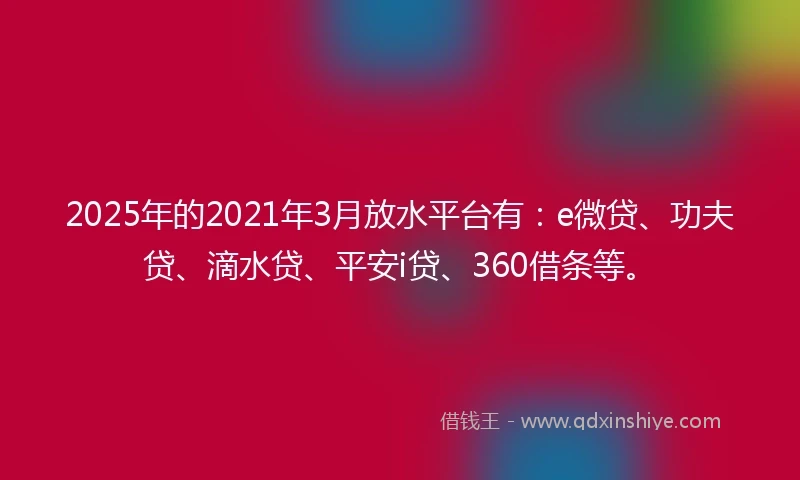 2025年的2021年3月放水平台有：e微贷、功夫贷、滴水贷、平安i贷、360借条等。