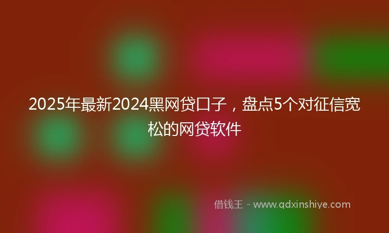 2025年最新2024黑网贷口子，盘点5个对征信宽松的网贷软件