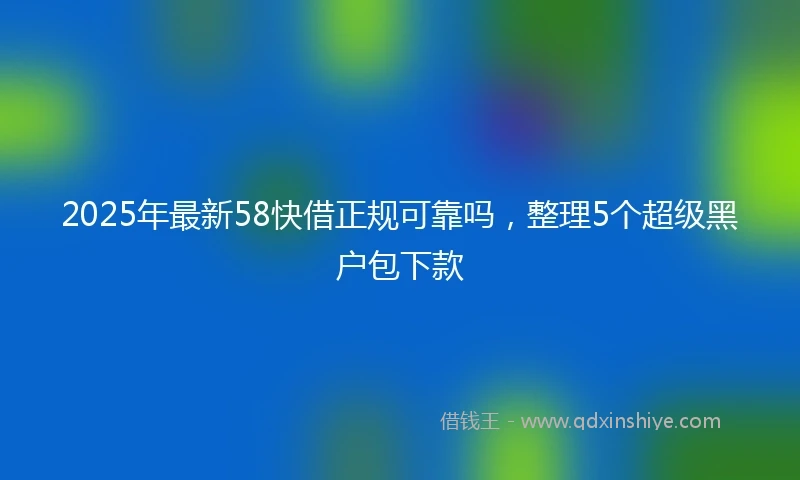 2025年最新58快借正规可靠吗，整理5个超级黑户包下款