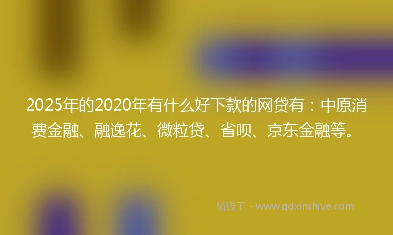 2025年的2020年有什么好下款的网贷有：中原消费金融、融逸花、微粒贷、省呗、京东金融等。