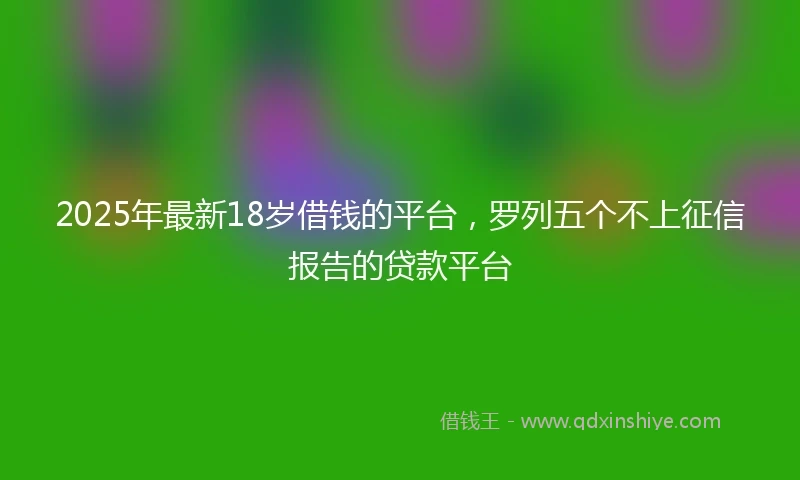 2025年最新18岁借钱的平台，罗列五个不上征信报告的贷款平台