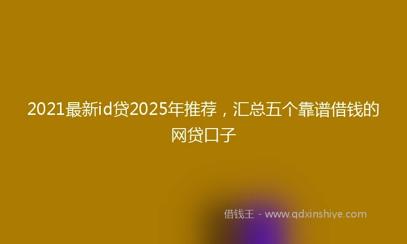 2021最新id贷2025年推荐，汇总五个靠谱借钱的网贷口子