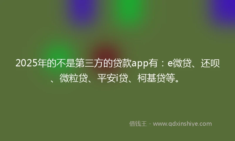 2025年的不是第三方的贷款app有：e微贷、还呗、微粒贷、平安i贷、柯基贷等。