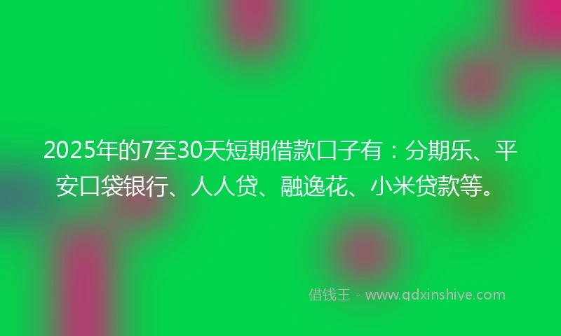 2025年的7至30天短期借款口子有：分期乐、平安口袋银行、人人贷、融逸花、小米贷款等。