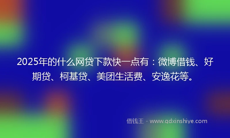 2025年的什么网贷下款快一点有：微博借钱、好期贷、柯基贷、美团生活费、安逸花等。
