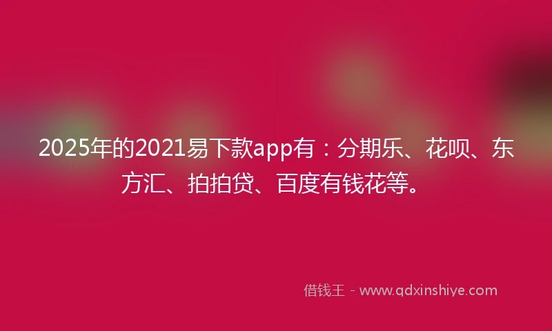 2025年的2021易下款app有：分期乐、花呗、东方汇、拍拍贷、百度有钱花等。