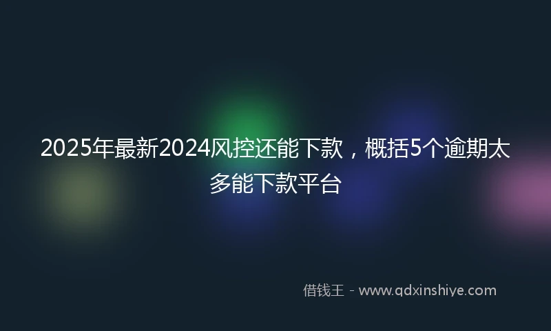 2025年最新2024风控还能下款，概括5个逾期太多能下款平台
