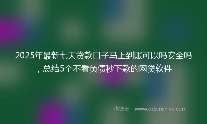 2025年最新七天贷款口子马上到账可以吗安全吗，总结5个不看负债秒下款的网贷软件