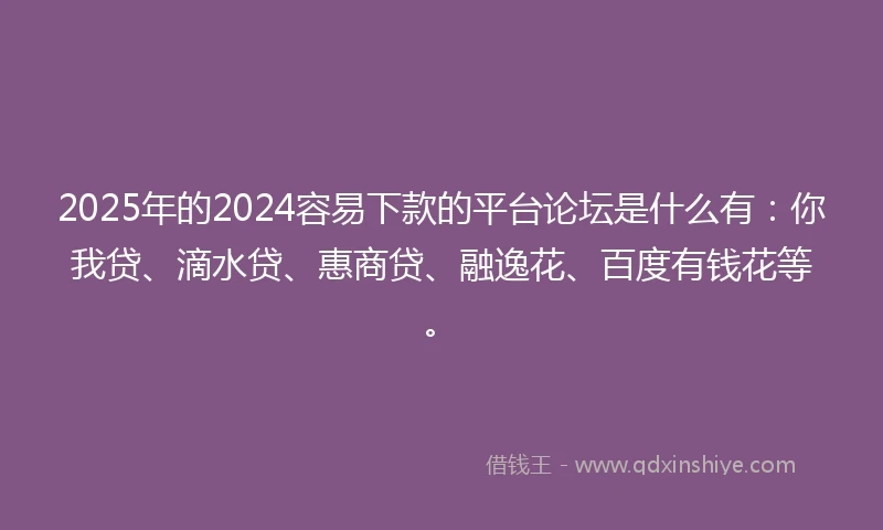 2025年的2024容易下款的平台论坛是什么有：你我贷、滴水贷、惠商贷、融逸花、百度有钱花等。