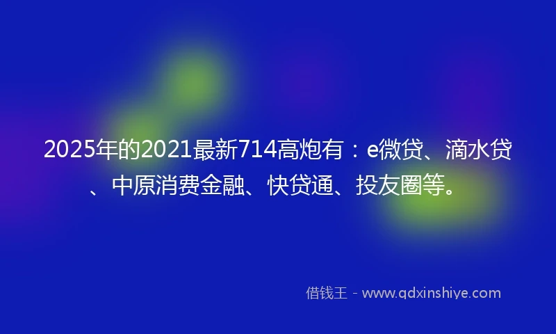 2025年的2021最新714高炮有：e微贷、滴水贷、中原消费金融、快贷通、投友圈等。