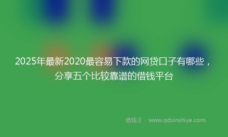 2025年最新2020最容易下款的网贷口子有哪些，分享五个比较靠谱的借钱平台