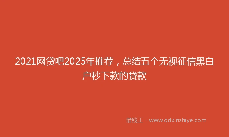 2021网贷吧2025年推荐，总结五个无视征信黑白户秒下款的贷款