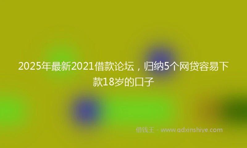 2025年最新2021借款论坛，归纳5个网贷容易下款18岁的口子