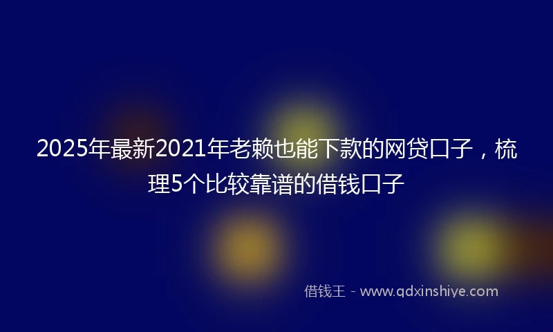 2025年最新2021年老赖也能下款的网贷口子，梳理5个比较靠谱的借钱口子