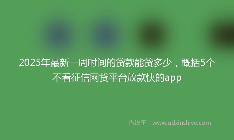 2025年最新一周时间的贷款能贷多少，概括5个不看征信网贷平台放款快的app