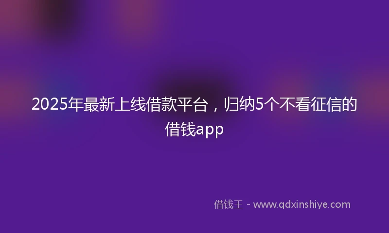 2025年最新上线借款平台，归纳5个不看征信的借钱app