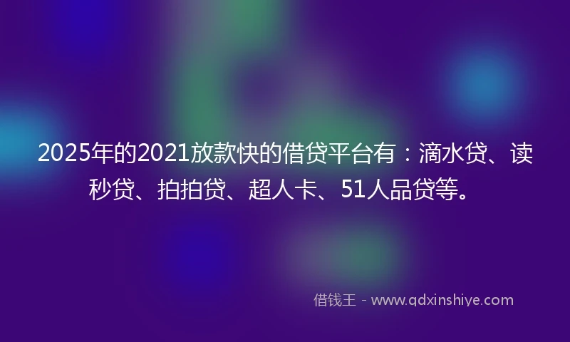 2025年的2021放款快的借贷平台有：滴水贷、读秒贷、拍拍贷、超人卡、51人品贷等。