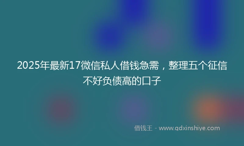 2025年最新17微信私人借钱急需，整理五个征信不好负债高的口子