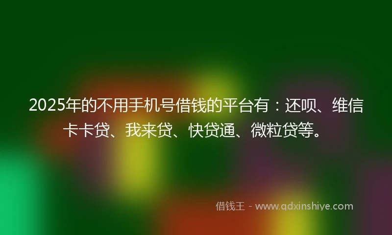 2025年的不用手机号借钱的平台有：还呗、维信卡卡贷、我来贷、快贷通、微粒贷等。