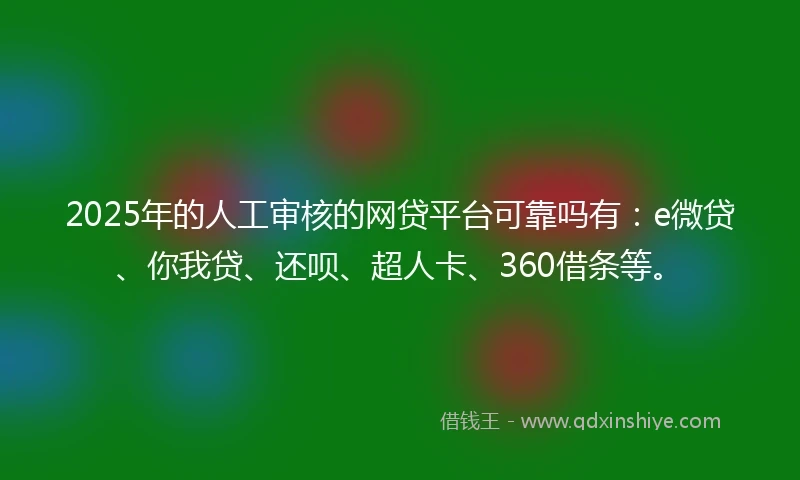 2025年的人工审核的网贷平台可靠吗有：e微贷、你我贷、还呗、超人卡、360借条等。