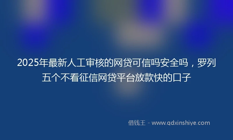 2025年最新人工审核的网贷可信吗安全吗，罗列五个不看征信网贷平台放款快的口子